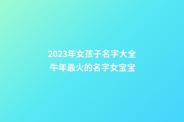 2023年女孩子名字大全 牛年最火的名字女宝宝